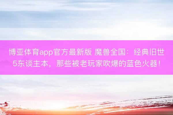 博亚体育app官方最新版 魔兽全国:经典旧世5东谈主本,那些被老玩家吹爆的蓝色火器!