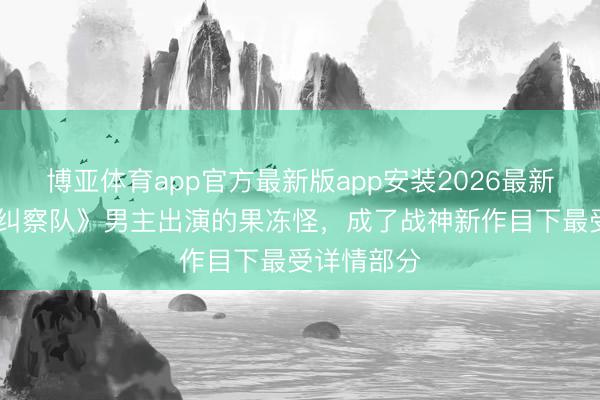 博亚体育app官方最新版app安装2026最新版 《黑袍纠察队》男主出演的果冻怪，成了战神新作目下最受详情部分