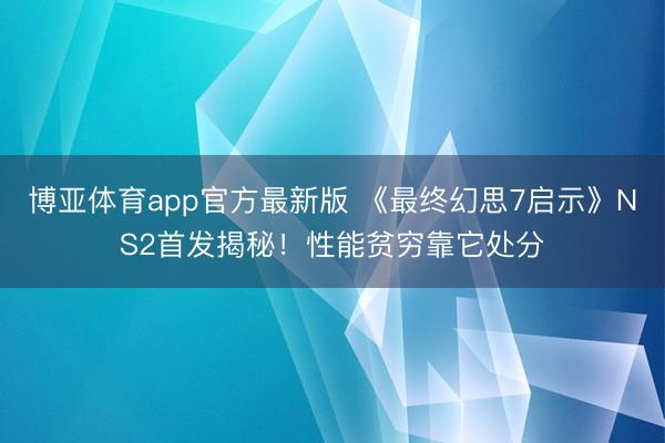 博亚体育app官方最新版 《最终幻思7启示》NS2首发揭秘！性能贫穷靠它处分