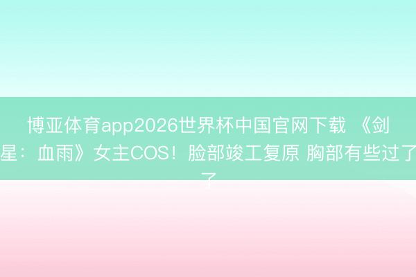 博亚体育app2026世界杯中国官网下载 《剑星:血雨》女主COS!脸部竣工复原 胸部有些过了