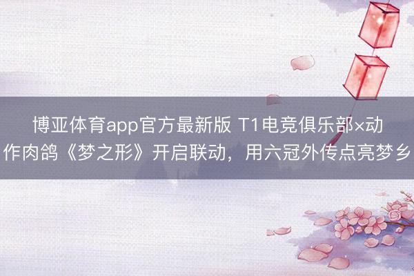 博亚体育app官方最新版 T1电竞俱乐部×动作肉鸽《梦之形》开启联动，用六冠外传点亮梦乡