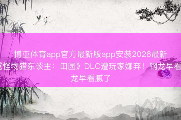 博亚体育app官方最新版app安装2026最新版 《怪物猎东谈主：田园》DLC遭玩家嫌弃！钢龙早看腻了