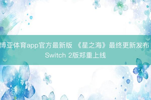 博亚体育app官方最新版 《星之海》最终更新发布！Switch 2版郑重上线