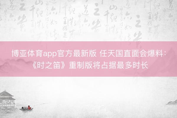 博亚体育app官方最新版 任天国直面会爆料：《时之笛》重制版将占据最多时长