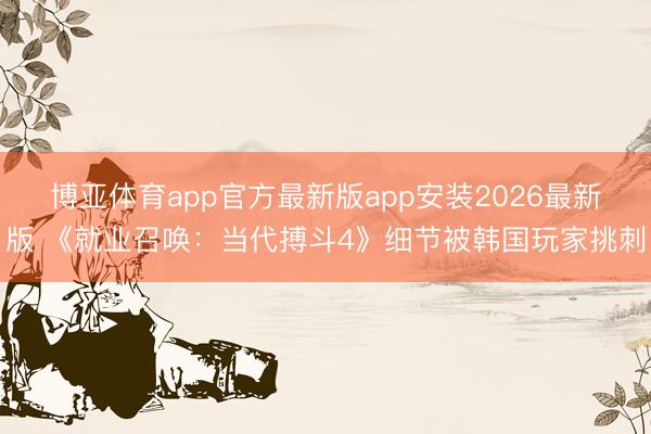 博亚体育app官方最新版app安装2026最新版 《就业召唤：当代搏斗4》细节被韩国玩家挑刺
