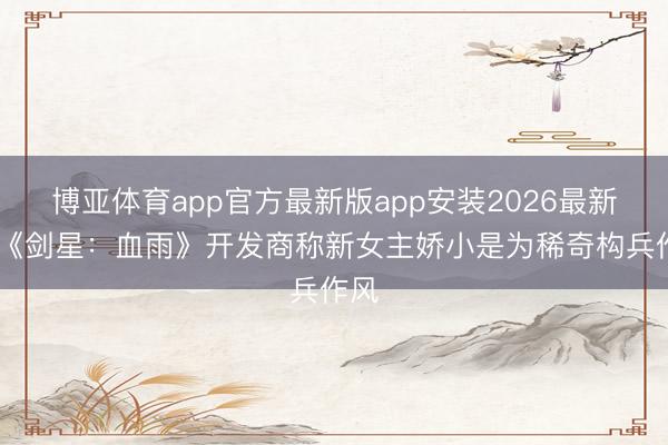 博亚体育app官方最新版app安装2026最新版 《剑星：血雨》开发商称新女主娇小是为稀奇构兵作风