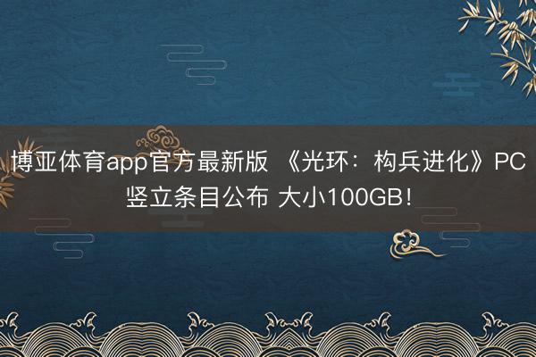 博亚体育app官方最新版 《光环：构兵进化》PC竖立条目公布 大小100GB！