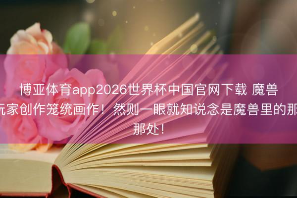 博亚体育app2026世界杯中国官网下载 魔兽：玩家创作笼统画作！然则一眼就知说念是魔兽里的那处！