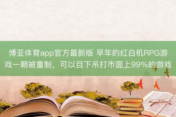 博亚体育app官方最新版 早年的红白机RPG游戏一朝被重制，可以目下吊打市面上99%的游戏