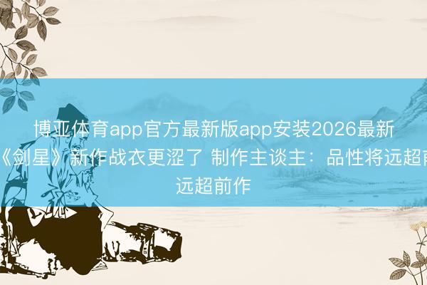 博亚体育app官方最新版app安装2026最新版 《剑星》新作战衣更涩了 制作主谈主:品性将远超前作