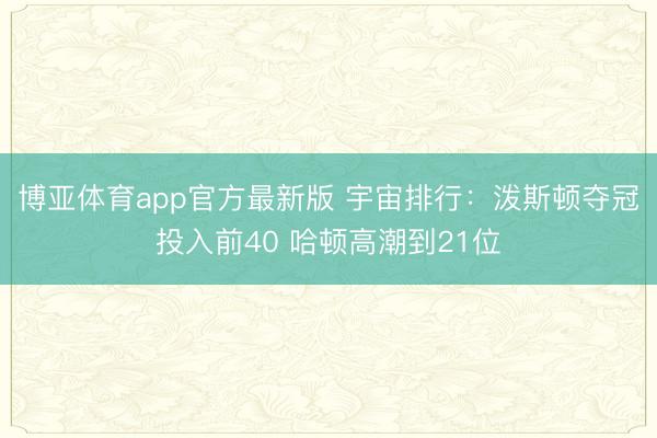 博亚体育app官方最新版 宇宙排行：泼斯顿夺冠投入前40 哈顿高潮到21位