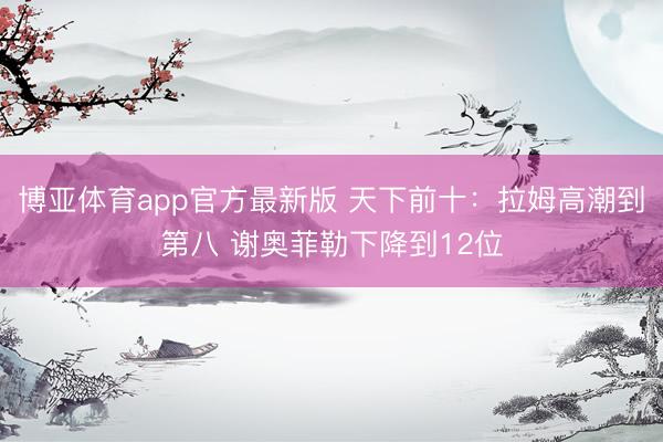 博亚体育app官方最新版 天下前十：拉姆高潮到第八 谢奥菲勒下降到12位