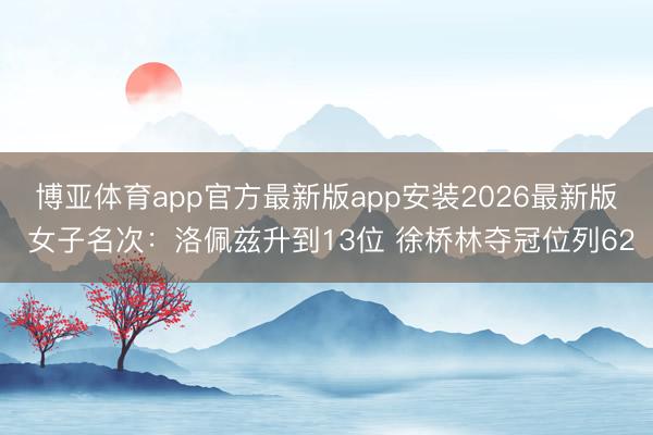博亚体育app官方最新版app安装2026最新版 女子名次:洛佩兹升到13位 徐桥林夺冠位列62