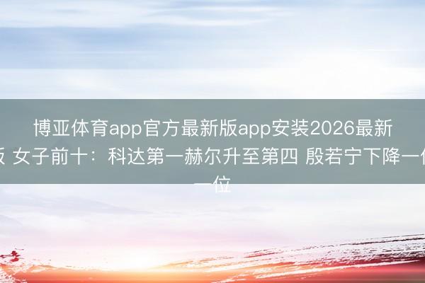 博亚体育app官方最新版app安装2026最新版 女子前十:科达第一赫尔升至第四 殷若宁下降一位