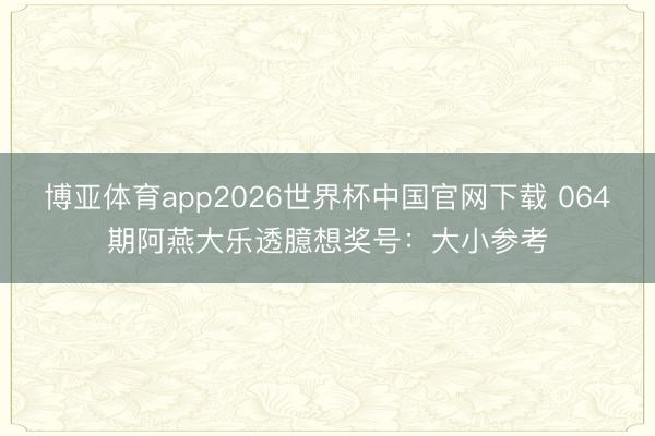 博亚体育app2026世界杯中国官网下载 064期阿燕大乐透臆想奖号：大小参考
