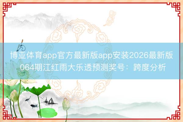 博亚体育app官方最新版app安装2026最新版 064期江红雨大乐透预测奖号：跨度分析