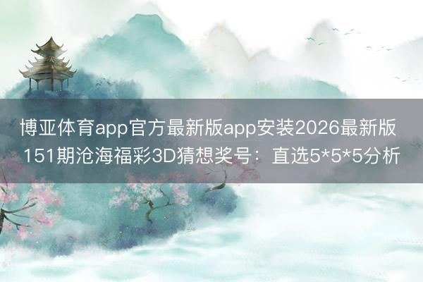 博亚体育app官方最新版app安装2026最新版 151期沧海福彩3D猜想奖号：直选5*5*5分析
