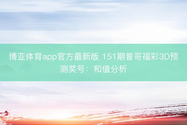 博亚体育app官方最新版 151期曾哥福彩3D预测奖号：和值分析