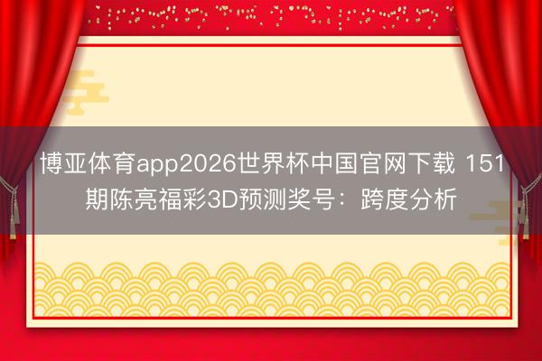 博亚体育app2026世界杯中国官网下载 151期陈亮福彩3D预测奖号:跨度分析