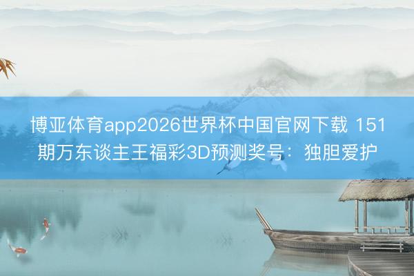 博亚体育app2026世界杯中国官网下载 151期万东谈主王福彩3D预测奖号：独胆爱护