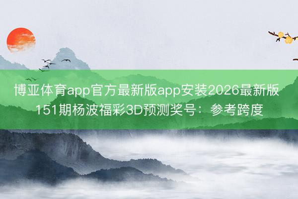 博亚体育app官方最新版app安装2026最新版 151期杨波福彩3D预测奖号：参考跨度