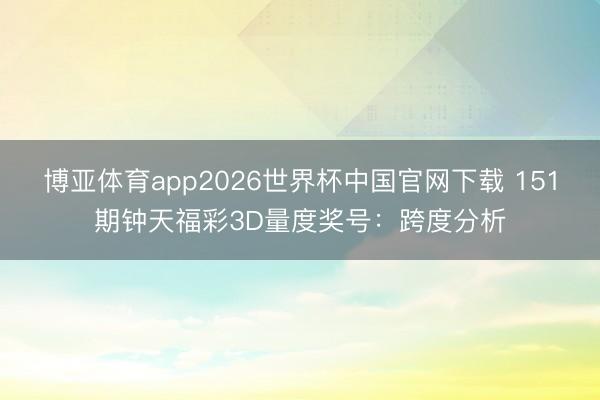 博亚体育app2026世界杯中国官网下载 151期钟天福彩3D量度奖号：跨度分析