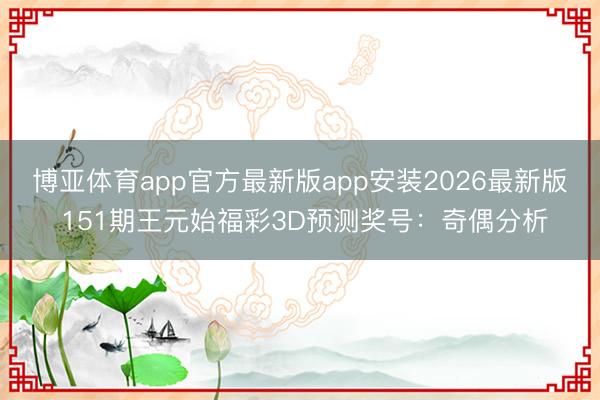 博亚体育app官方最新版app安装2026最新版 151期王元始福彩3D预测奖号：奇偶分析