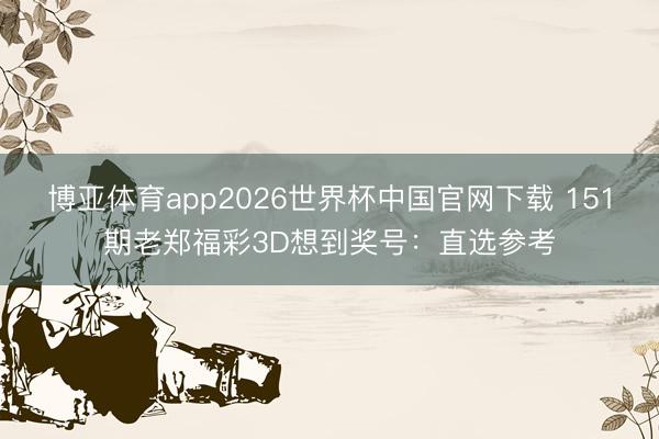 博亚体育app2026世界杯中国官网下载 151期老郑福彩3D想到奖号：直选参考