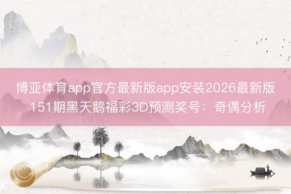 博亚体育app官方最新版app安装2026最新版 151期黑天鹅福彩3D预测奖号：奇偶分析