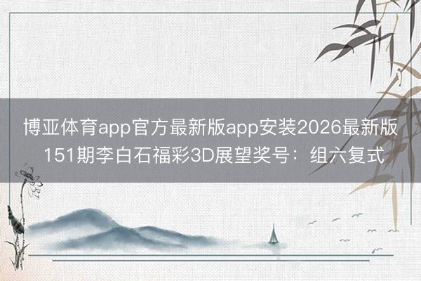 博亚体育app官方最新版app安装2026最新版 151期李白石福彩3D展望奖号：组六复式
