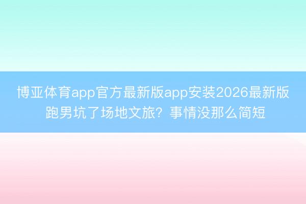 博亚体育app官方最新版app安装2026最新版 跑男坑了场地文旅？事情没那么简短