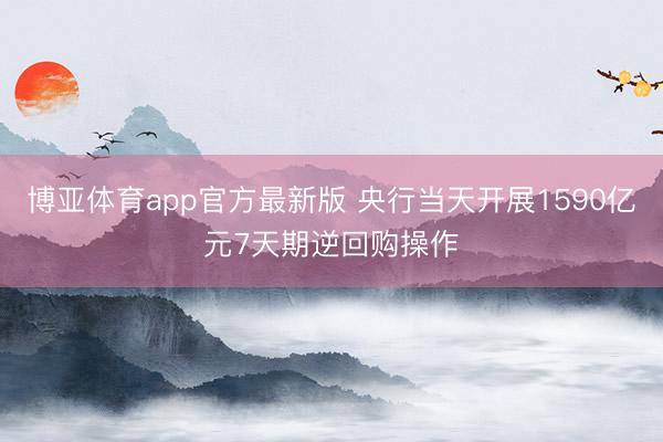 博亚体育app官方最新版 央行当天开展1590亿元7天期逆回购操作