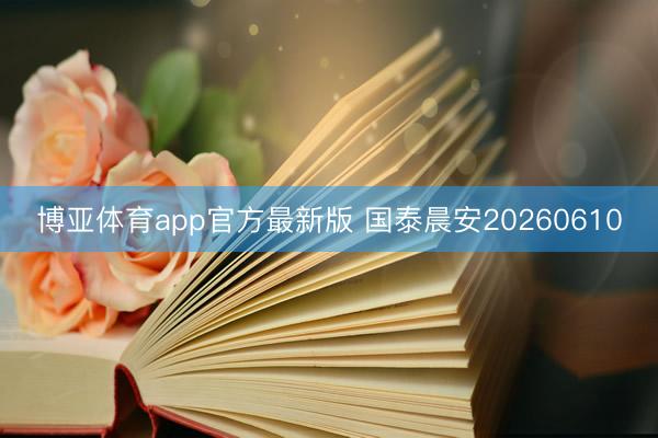 博亚体育app官方最新版 国泰晨安20260610
