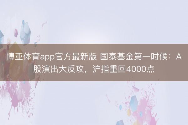 博亚体育app官方最新版 国泰基金第一时候：A股演出大反攻，沪指重回4000点