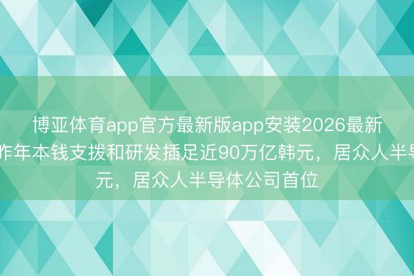 博亚体育app官方最新版app安装2026最新版 三星电子昨年本钱支拨和研发插足近90万亿韩元，居众人半导体公司首位