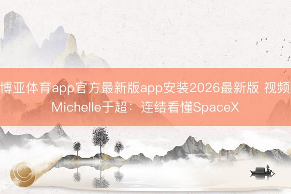 博亚体育app官方最新版app安装2026最新版 视频|Michelle于超:连结看懂SpaceX