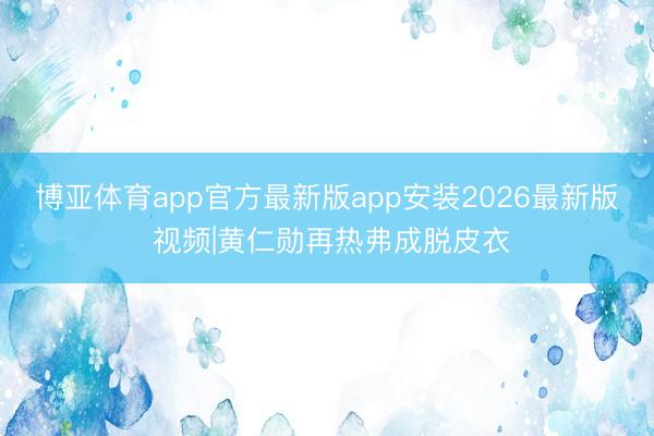 博亚体育app官方最新版app安装2026最新版 视频|黄仁勋再热弗成脱皮衣