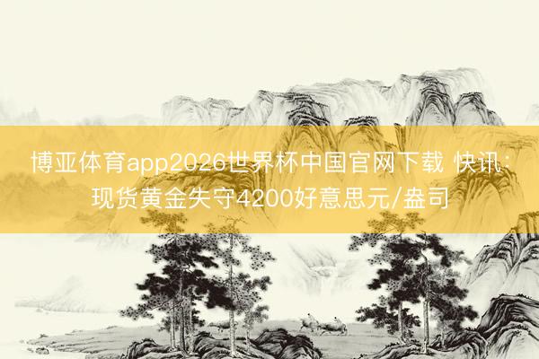 博亚体育app2026世界杯中国官网下载 快讯：现货黄金失守4200好意思元/盎司