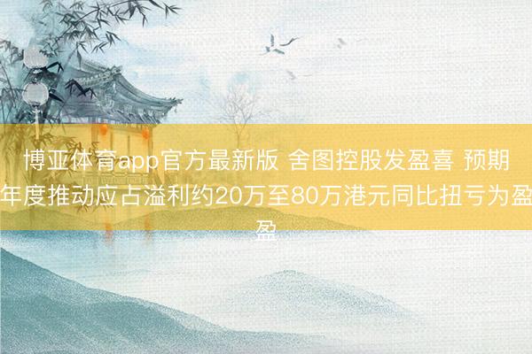博亚体育app官方最新版 舍图控股发盈喜 预期年度推动应占溢利约20万至80万港元同比扭亏为盈