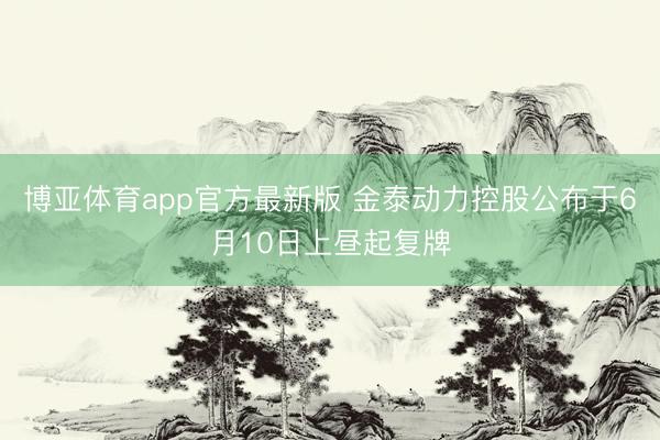 博亚体育app官方最新版 金泰动力控股公布于6月10日上昼起复牌