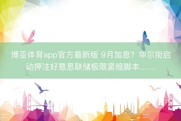 博亚体育app官方最新版 9月加息？华尔街启动押注好意思联储极限紧缩脚本……