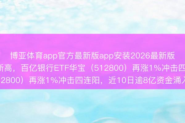 博亚体育app官方最新版app安装2026最新版 稳！建行、中行逆市新高，百亿银行ETF华宝（512800）再涨1%冲击四连阳，近10日逾8亿资金涌入