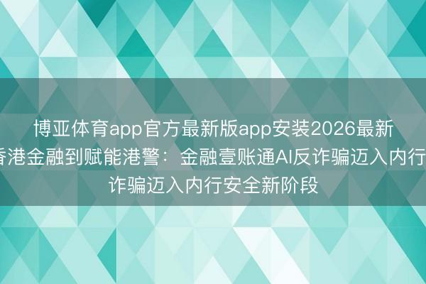 博亚体育app官方最新版app安装2026最新版 从职业香港金融到赋能港警:金融壹账通AI反诈骗迈入内行安全新阶段