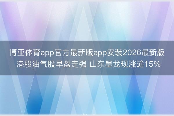 博亚体育app官方最新版app安装2026最新版 港股油气股早盘走强 山东墨龙现涨逾15%