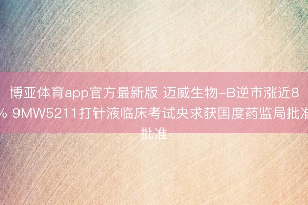 博亚体育app官方最新版 迈威生物-B逆市涨近8% 9MW5211打针液临床考试央求获国度药监局批准
