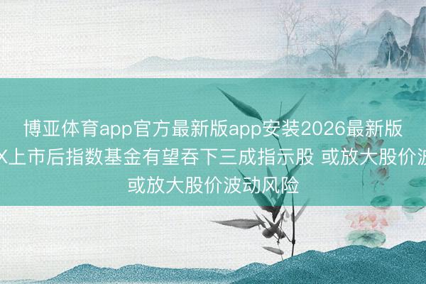 博亚体育app官方最新版app安装2026最新版 SpaceX上市后指数基金有望吞下三成指示股 或放大股价波动风险