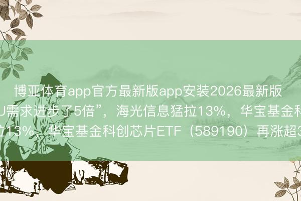 博亚体育app官方最新版app安装2026最新版 “某国内大模子厂商CPU需求进步了5倍”,海光信息猛拉13%,华宝基金科创芯片ETF(589190)再涨超3%!