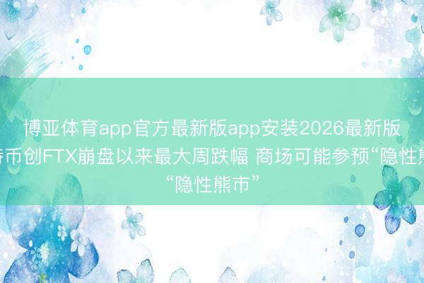 博亚体育app官方最新版app安装2026最新版 比特币创FTX崩盘以来最大周跌幅 商场可能参预“隐性熊市”
