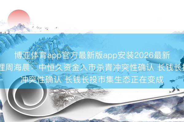 博亚体育app官方最新版app安装2026最新版 申万宏源副总司理周海晨：中恒久资金入市杀青冲突性确认 长钱长投市集生态正在变成