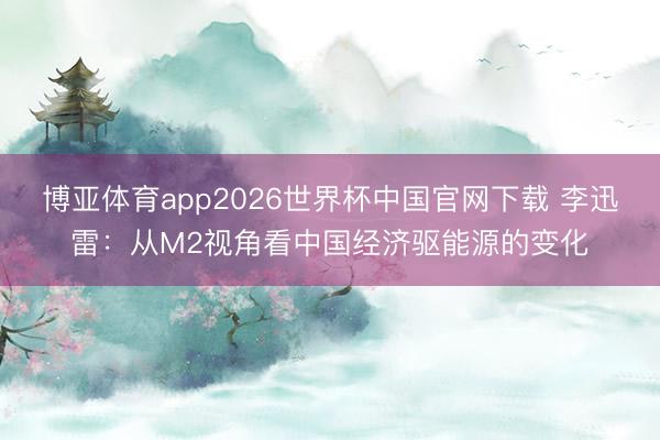 博亚体育app2026世界杯中国官网下载 李迅雷：从M2视角看中国经济驱能源的变化